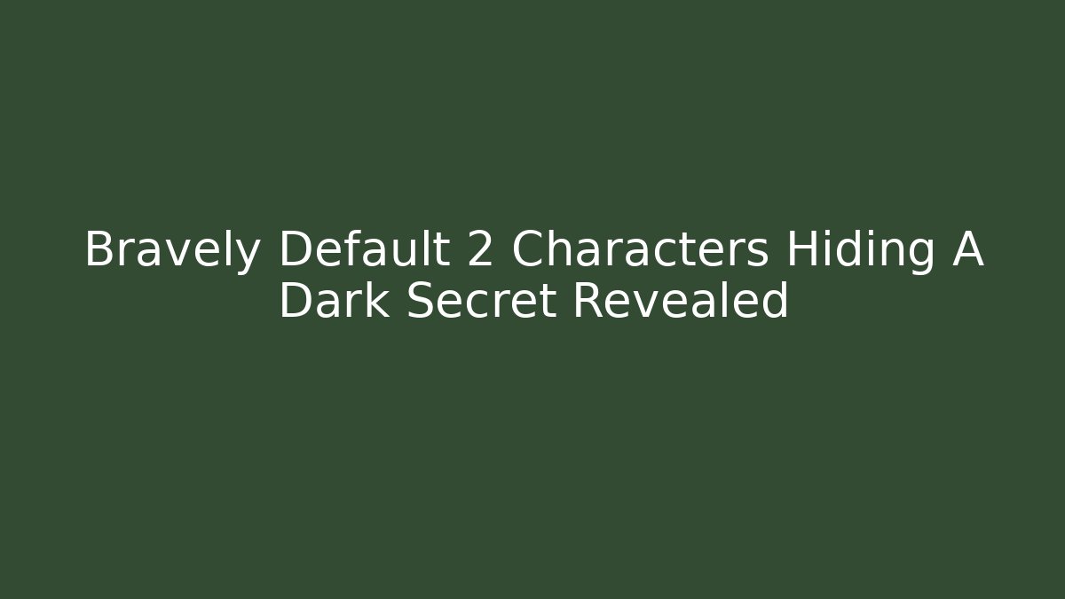 Bravely Default 2 Characters Hiding A Dark Secret Revealed