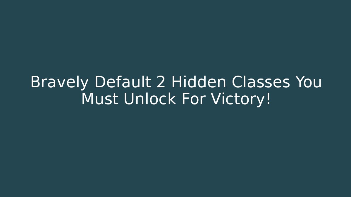 Bravely Default 2 Hidden Classes You Must Unlock For Victory!