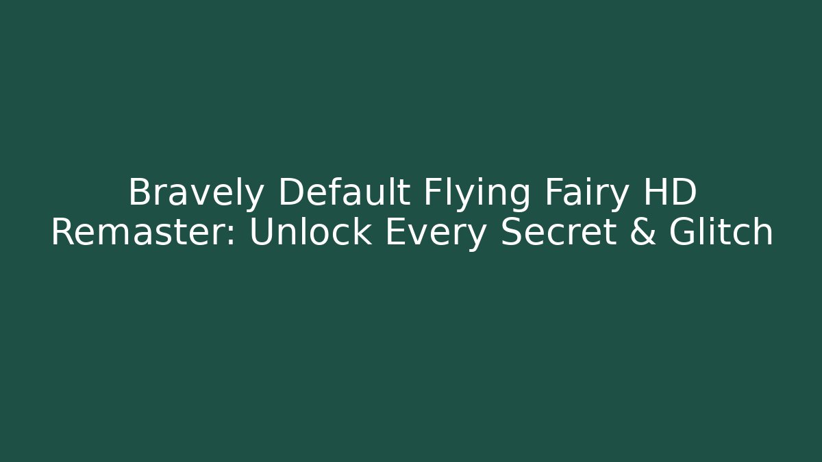 Bravely Default Flying Fairy HD Remaster: Unlock Every Secret & Glitch