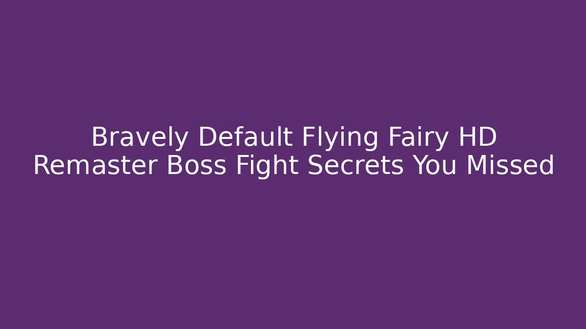 Bravely Default Flying Fairy HD Remaster Boss Fight Secrets You Missed