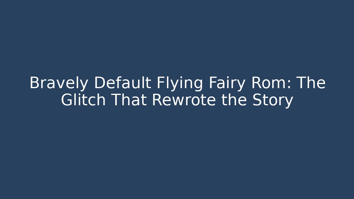 Bravely Default Flying Fairy Rom: The Glitch That Rewrote the Story