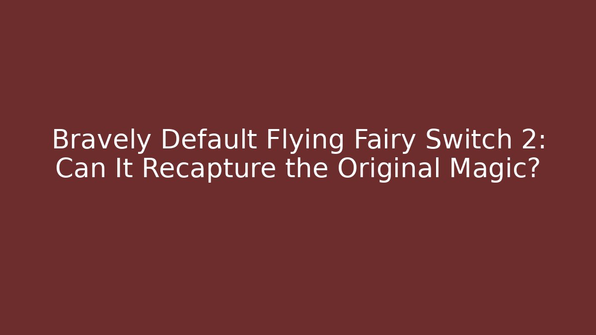 Bravely Default Flying Fairy Switch 2: Can It Recapture the Original Magic?