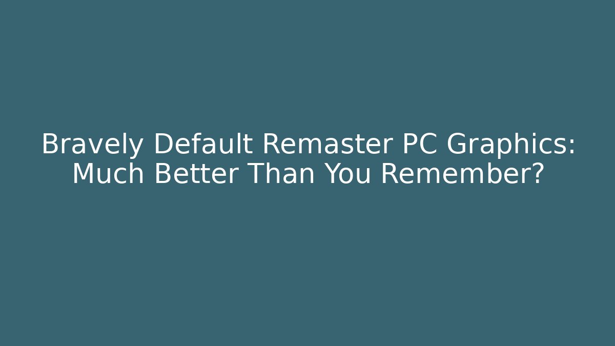 Bravely Default Remaster PC Graphics: Much Better Than You Remember?