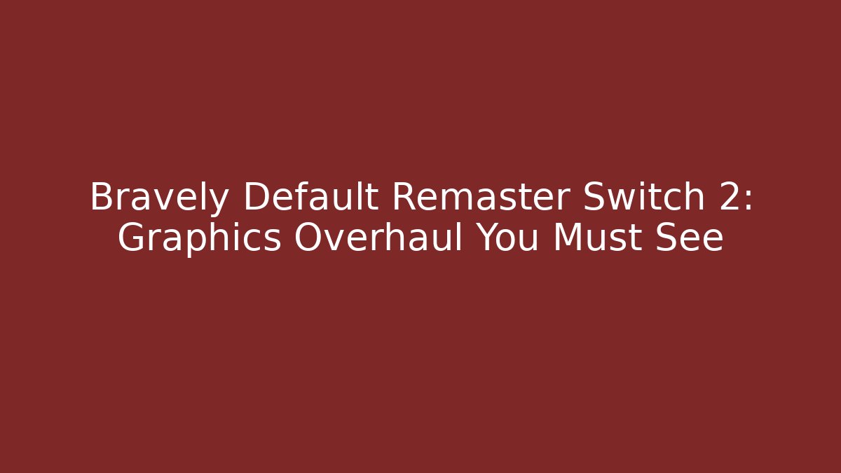 Bravely Default Remaster Switch 2: Graphics Overhaul You Must See