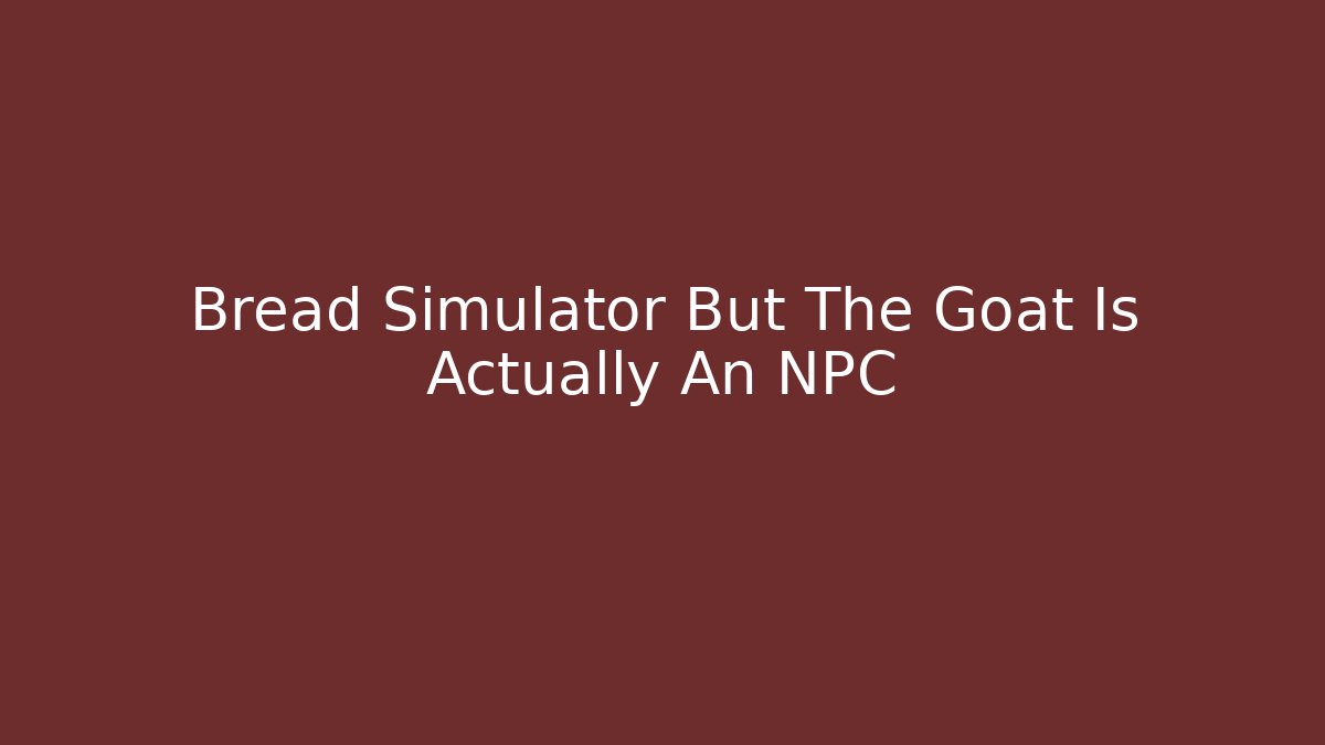 Bread Simulator But The Goat Is Actually An NPC