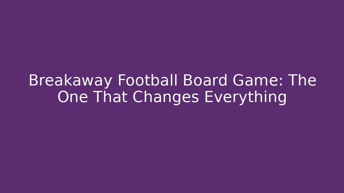 Breakaway Football Board Game: The One That Changes Everything