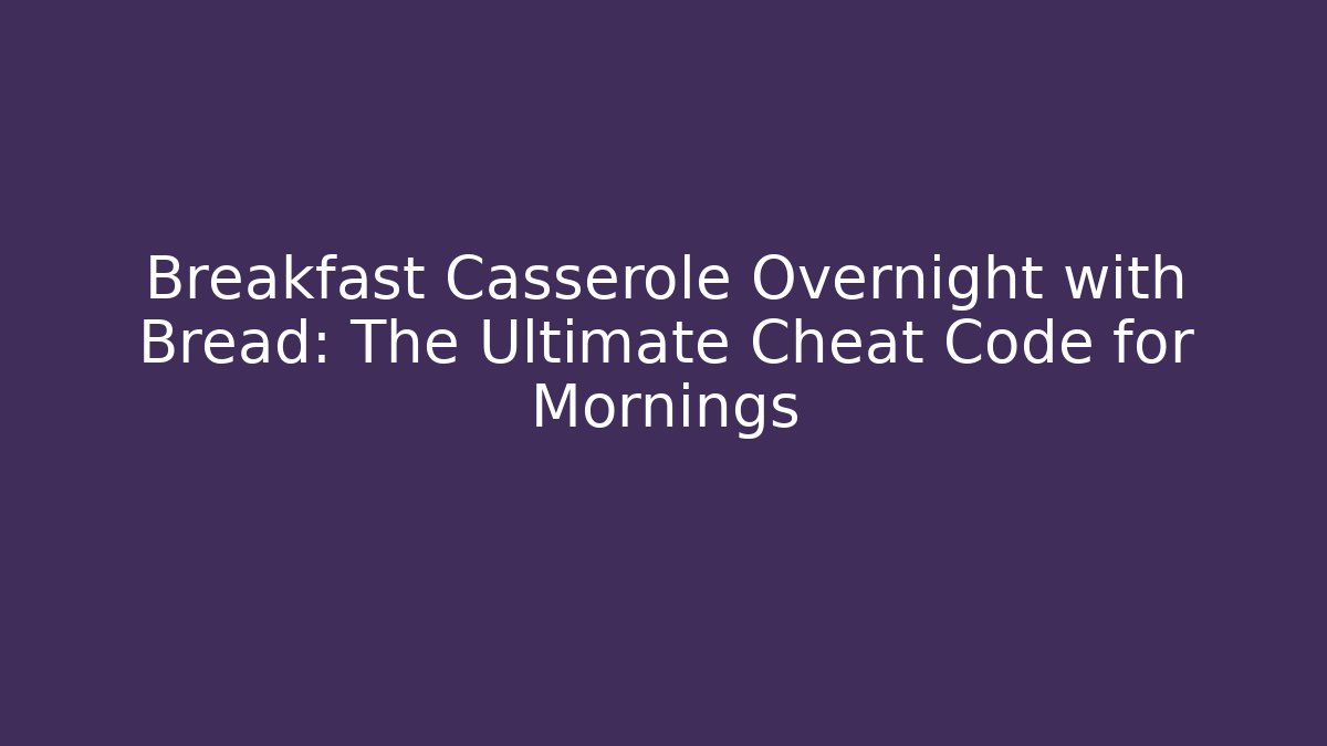 Breakfast Casserole Overnight with Bread: The Ultimate Cheat Code for Mornings