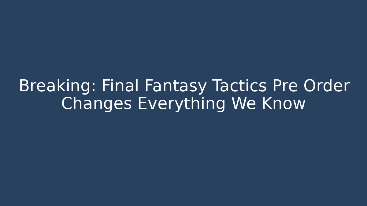 Breaking: Final Fantasy Tactics Pre Order Changes Everything We Know