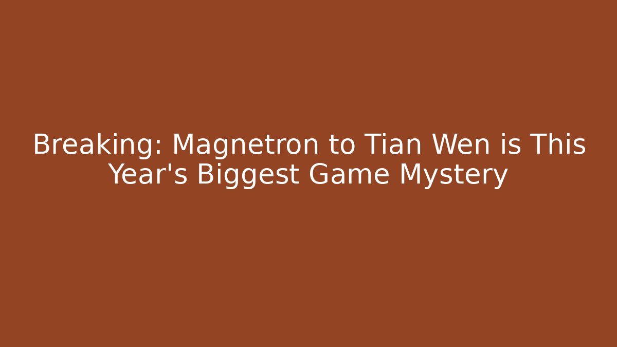 Breaking: Magnetron to Tian Wen is This Year's Biggest Game Mystery