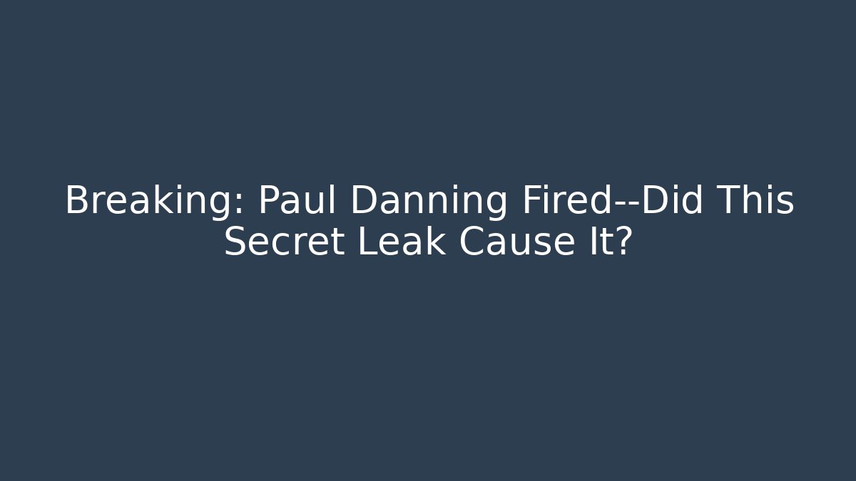 Breaking: Paul Danning Fired—Did This Secret Leak Cause It?