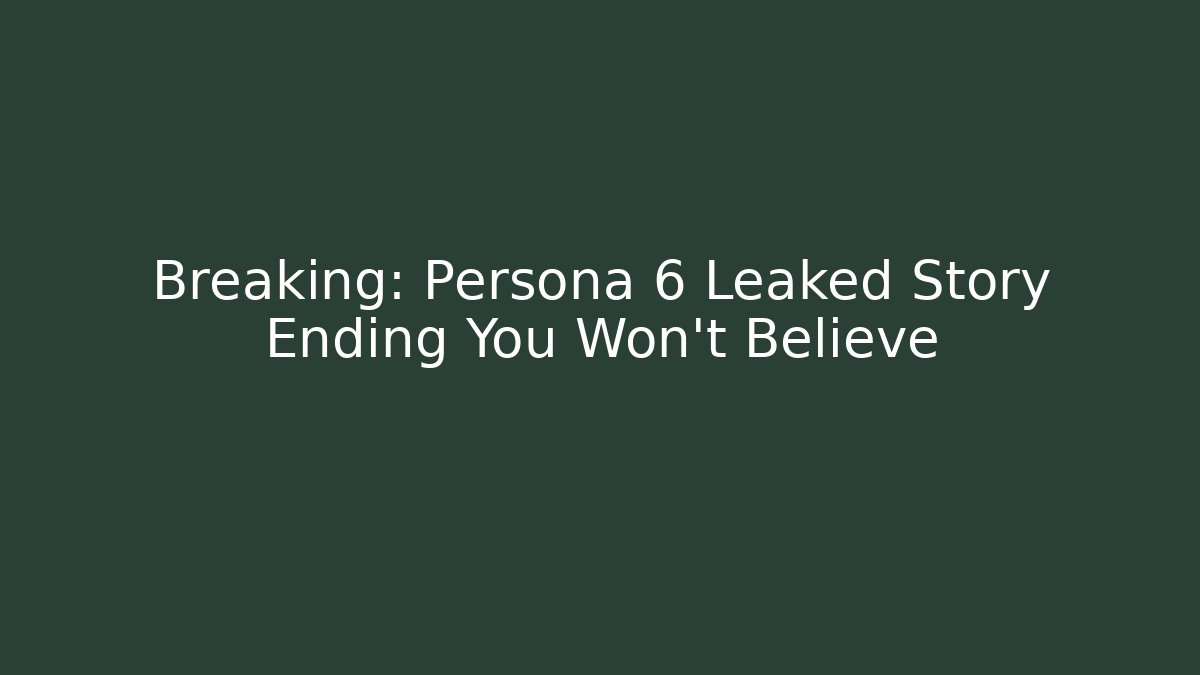 Breaking: Persona 6 Leaked Story Ending You Won’t Believe