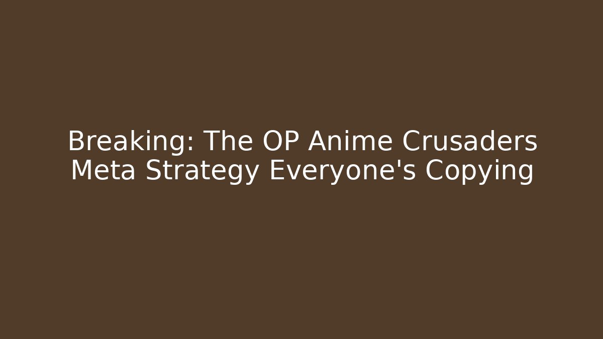 Breaking: The OP Anime Crusaders Meta Strategy Everyone's Copying