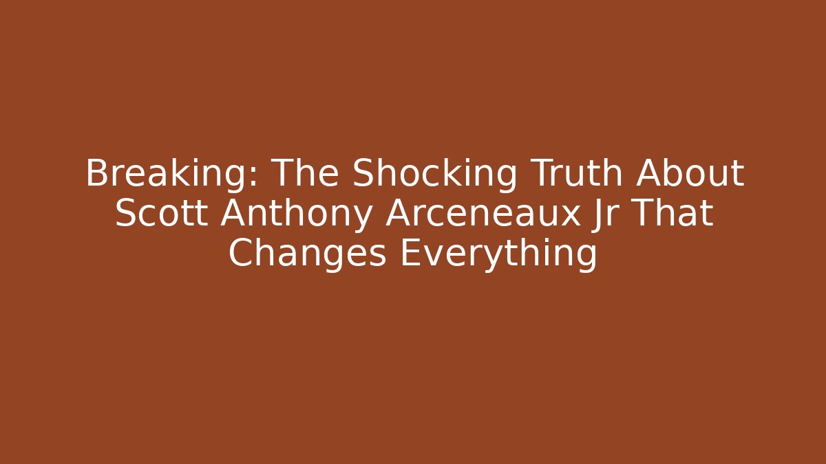 Breaking: The Shocking Truth About Scott Anthony Arceneaux Jr That Changes Everything