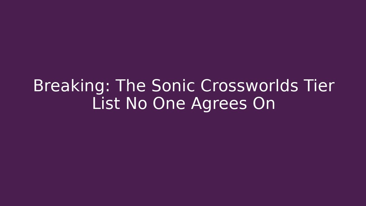 Breaking: The Sonic Crossworlds Tier List No One Agrees On - Critter Realm