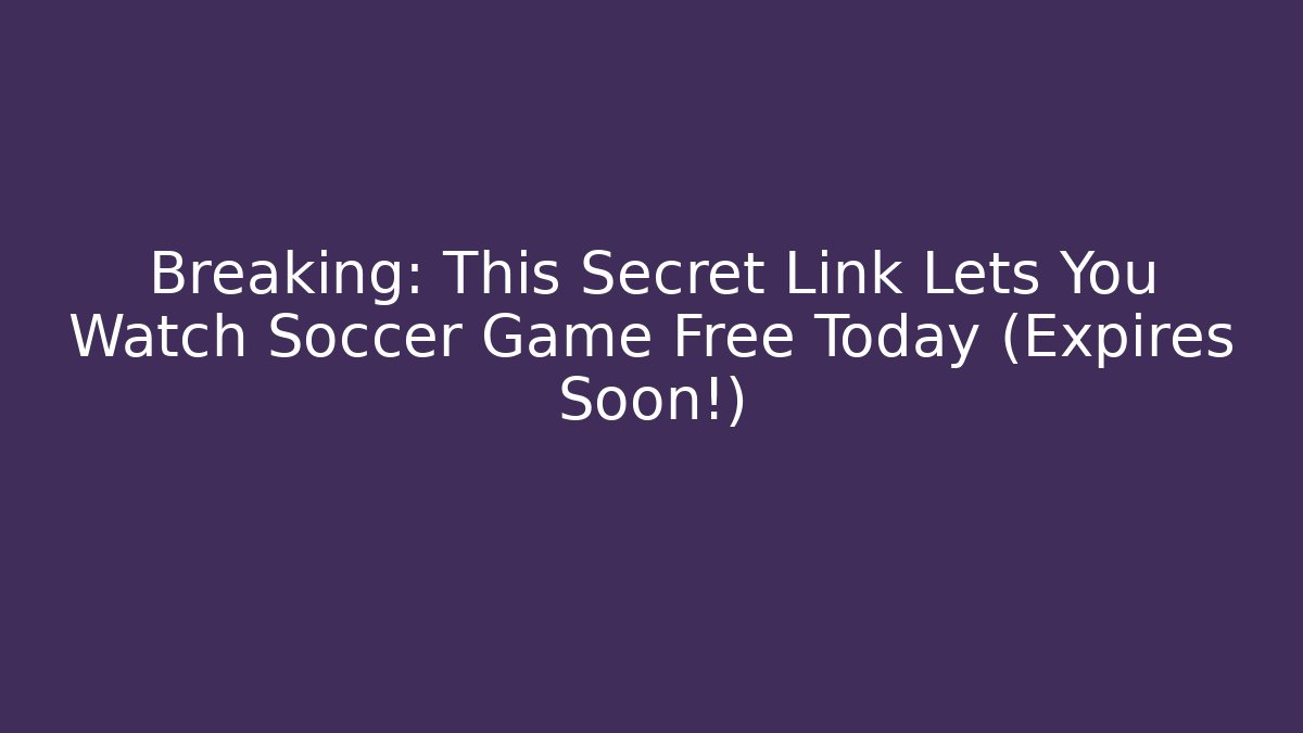 Breaking: This Secret Link Lets You Watch Soccer Game Free Today (Expires Soon!)
