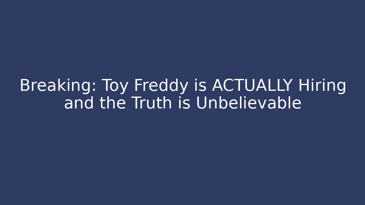 Breaking: Toy Freddy is ACTUALLY Hiring and the Truth is Unbelievable