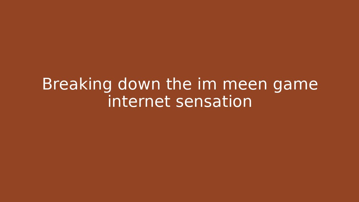 Breaking down the im meen game internet sensation