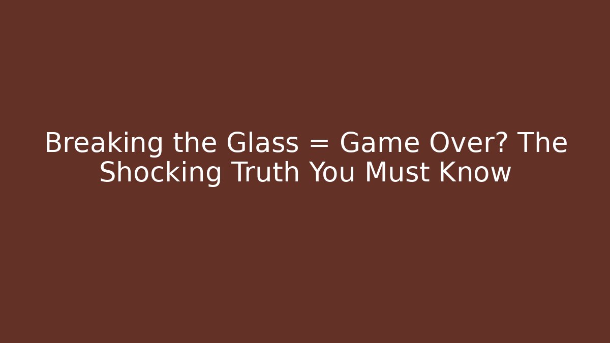 Breaking the Glass = Game Over? The Shocking Truth You Must Know