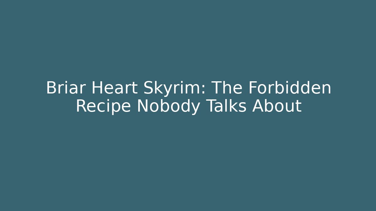 Briar Heart Skyrim: The Forbidden Recipe Nobody Talks About