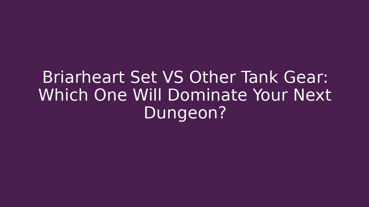 Briarheart Set VS Other Tank Gear: Which One Will Dominate Your Next Dungeon?