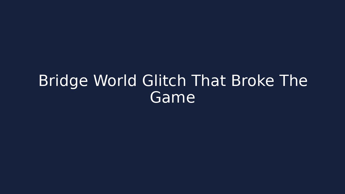 Bridge World Glitch That Broke The Game