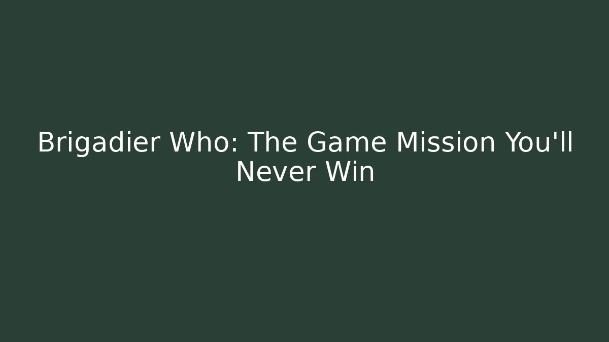 Brigadier Who: The Game Mission You’ll Never Win