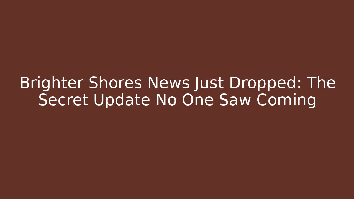 Brighter Shores News Just Dropped: The Secret Update No One Saw Coming