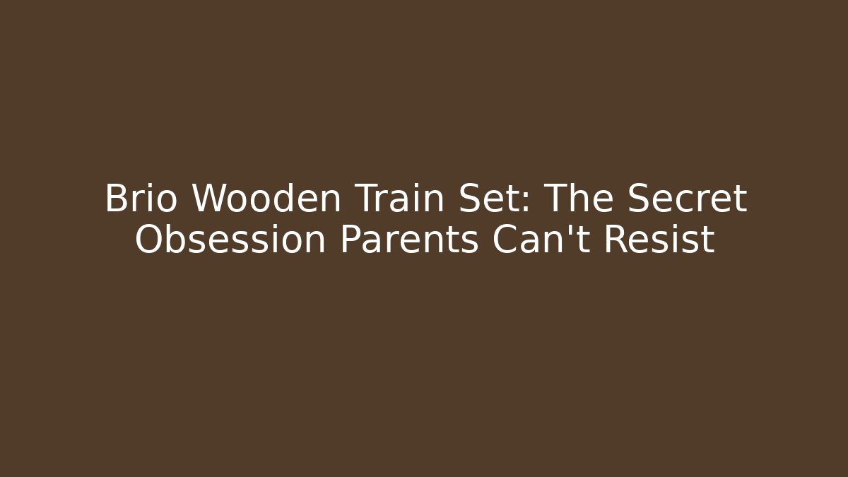 Brio Wooden Train Set: The Secret Obsession Parents Can't Resist