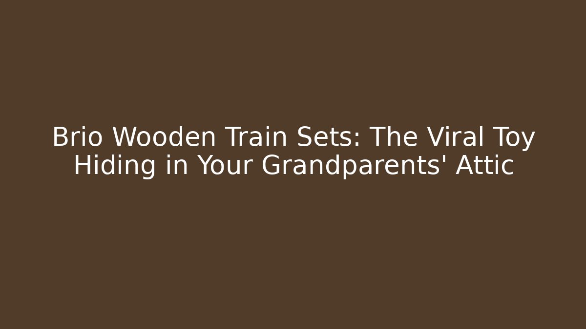 Brio Wooden Train Sets: The Viral Toy Hiding in Your Grandparents' Attic