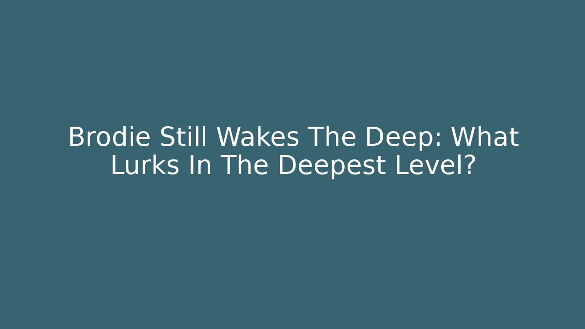 Brodie Still Wakes The Deep: What Lurks In The Deepest Level?