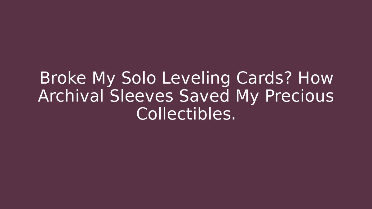 Broke My Solo Leveling Cards? How Archival Sleeves Saved My Precious Collectibles.