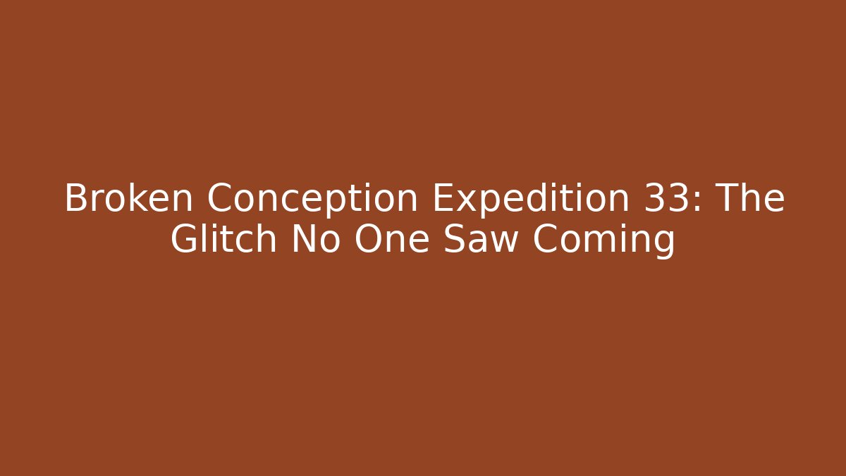 Broken Conception Expedition 33: The Glitch No One Saw Coming
