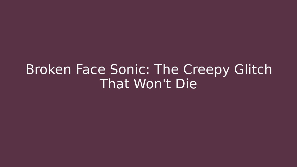 Broken Face Sonic: The Creepy Glitch That Won't Die