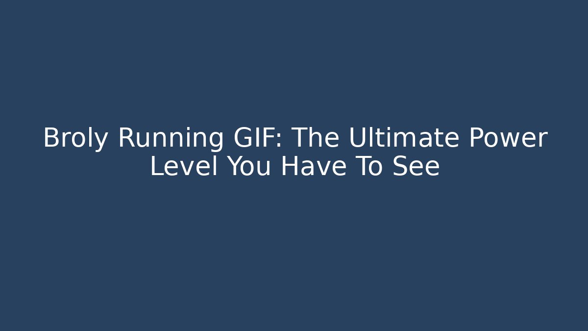 Broly Running GIF: The Ultimate Power Level You Have To See