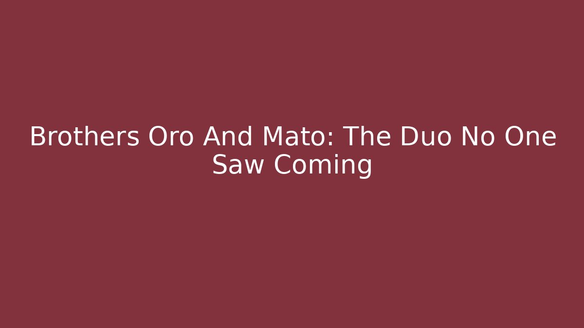 Brothers Oro And Mato: The Duo No One Saw Coming