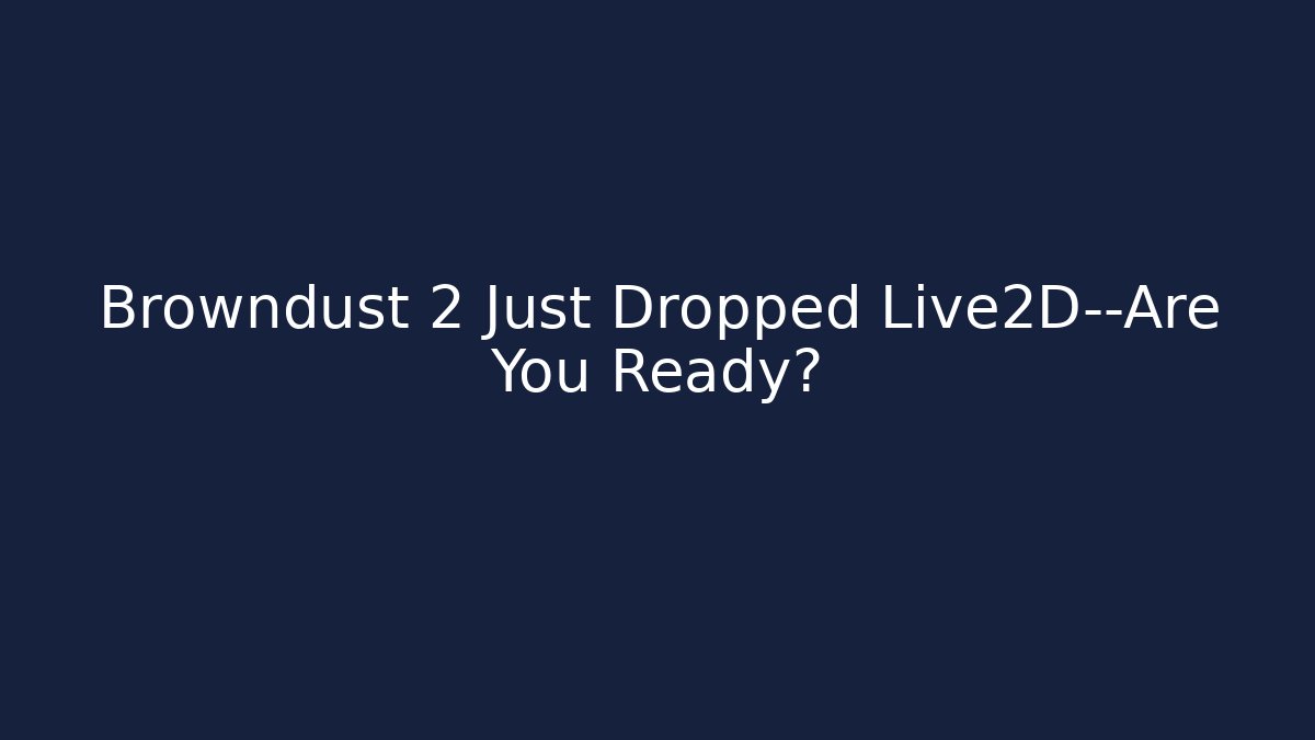 Browndust 2 Just Dropped Live2D—Are You Ready?