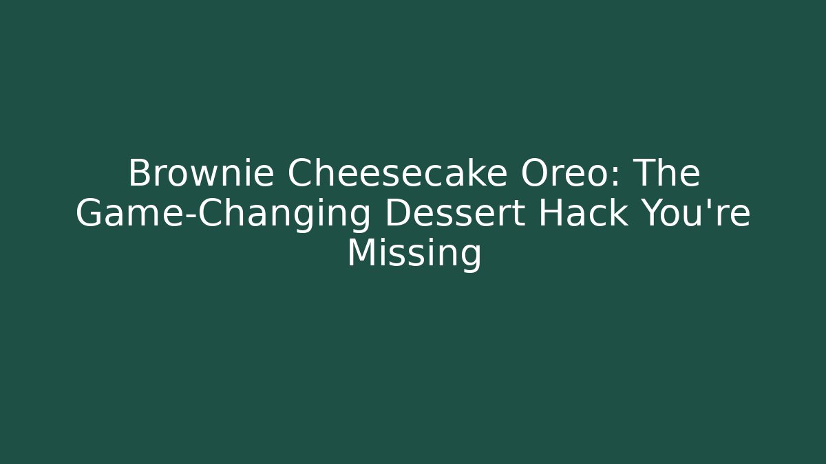 Brownie Cheesecake Oreo: The Game-Changing Dessert Hack You’re Missing