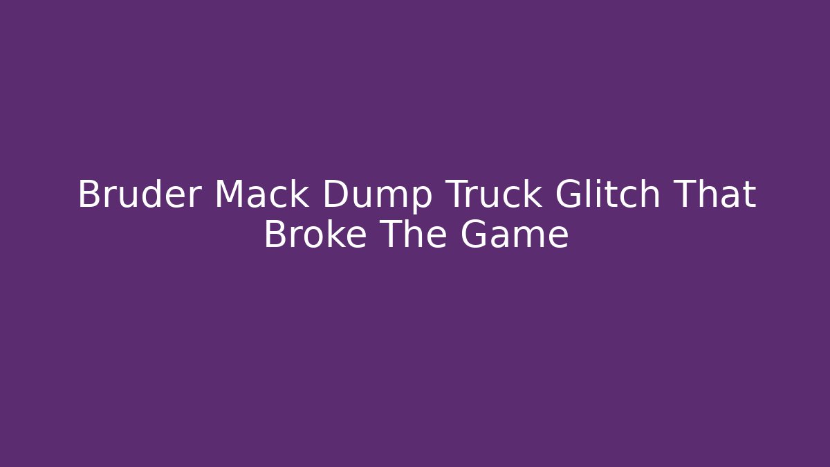 Bruder Mack Dump Truck Glitch That Broke The Game