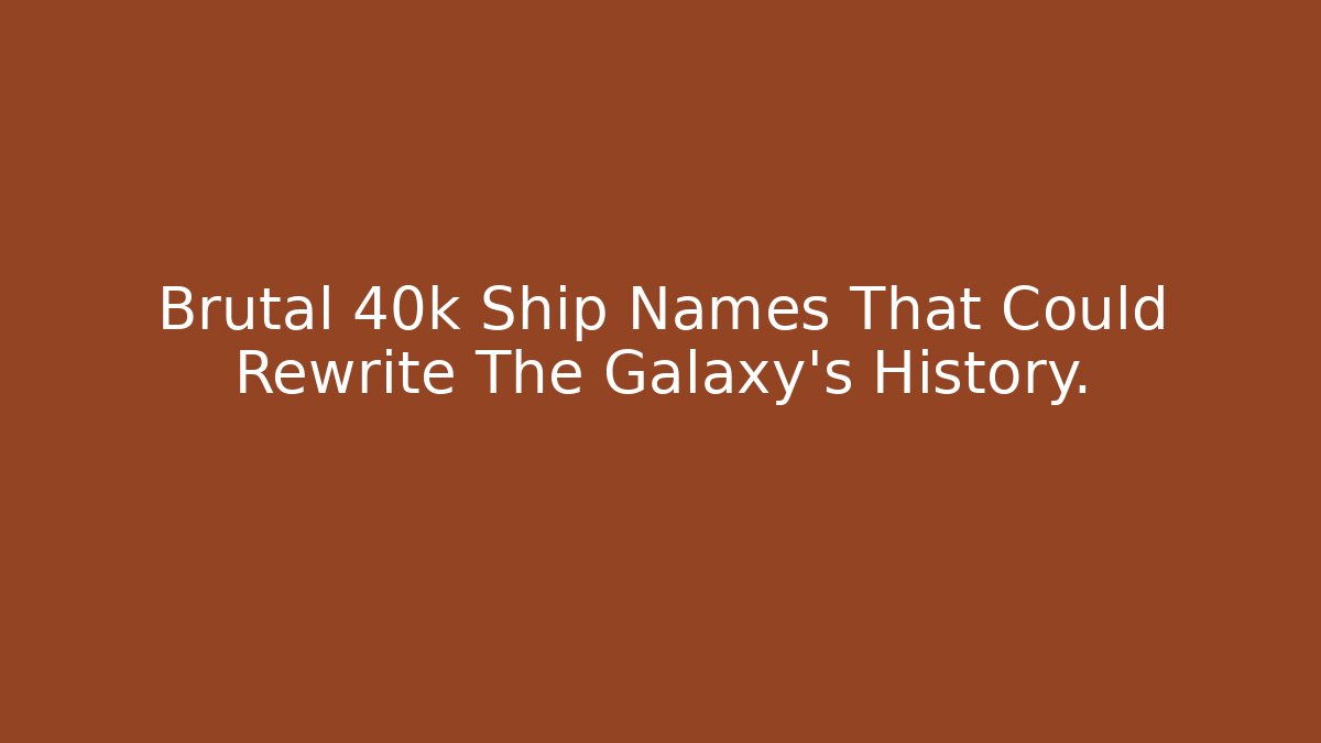 Brutal 40k Ship Names That Could Rewrite The Galaxy's History.