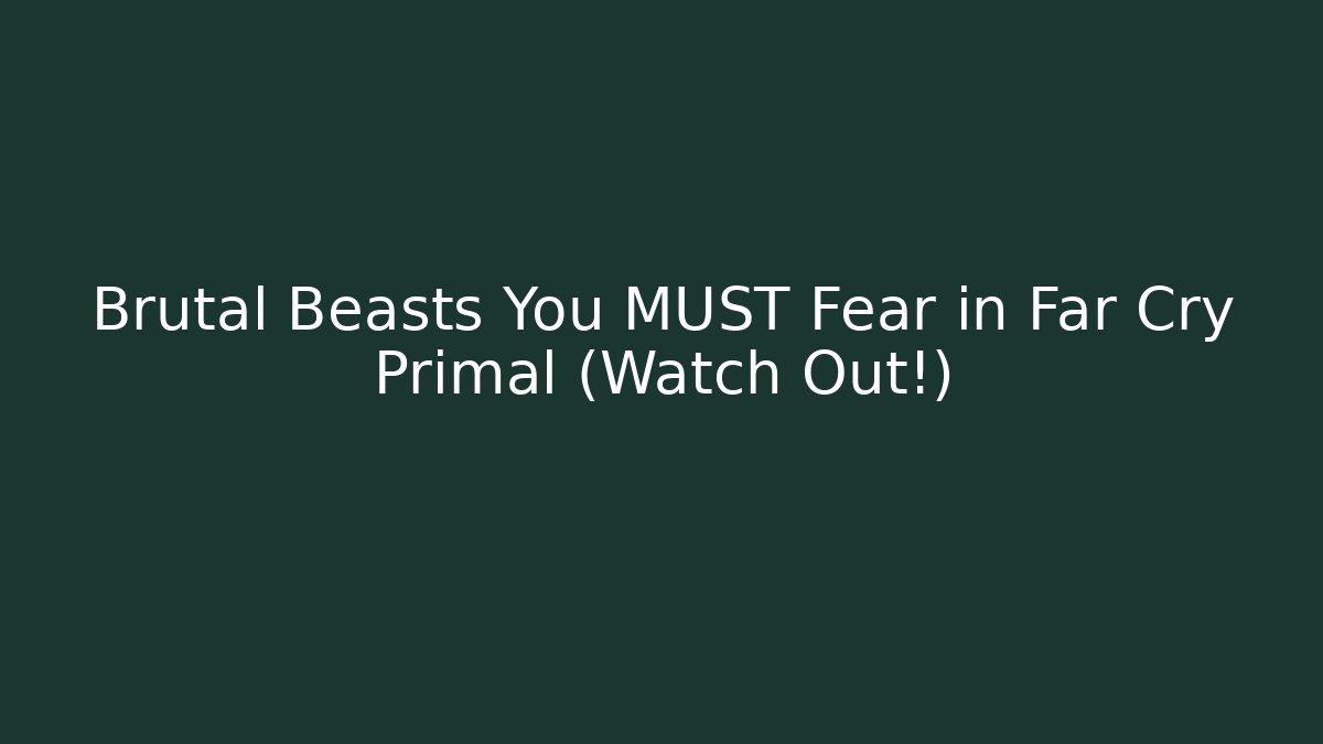 Brutal Beasts You MUST Fear in Far Cry Primal (Watch Out!)