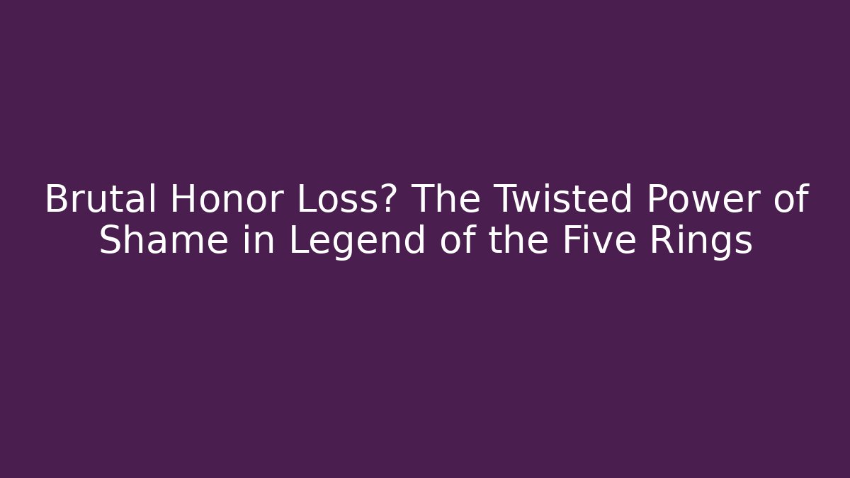 Brutal Honor Loss? The Twisted Power of Shame in Legend of the Five Rings