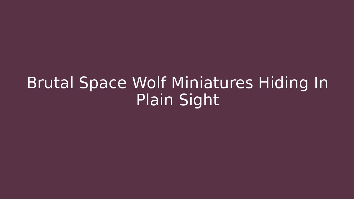 Brutal Space Wolf Miniatures Hiding In Plain Sight