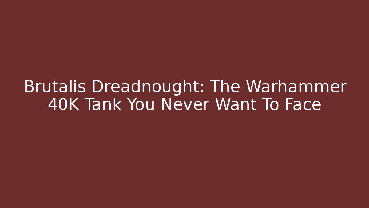 Brutalis Dreadnought: The Warhammer 40K Tank You Never Want To Face