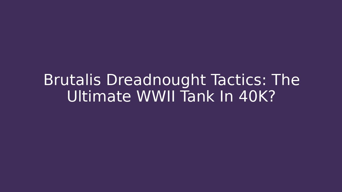 Brutalis Dreadnought Tactics: The Ultimate WWII Tank In 40K?