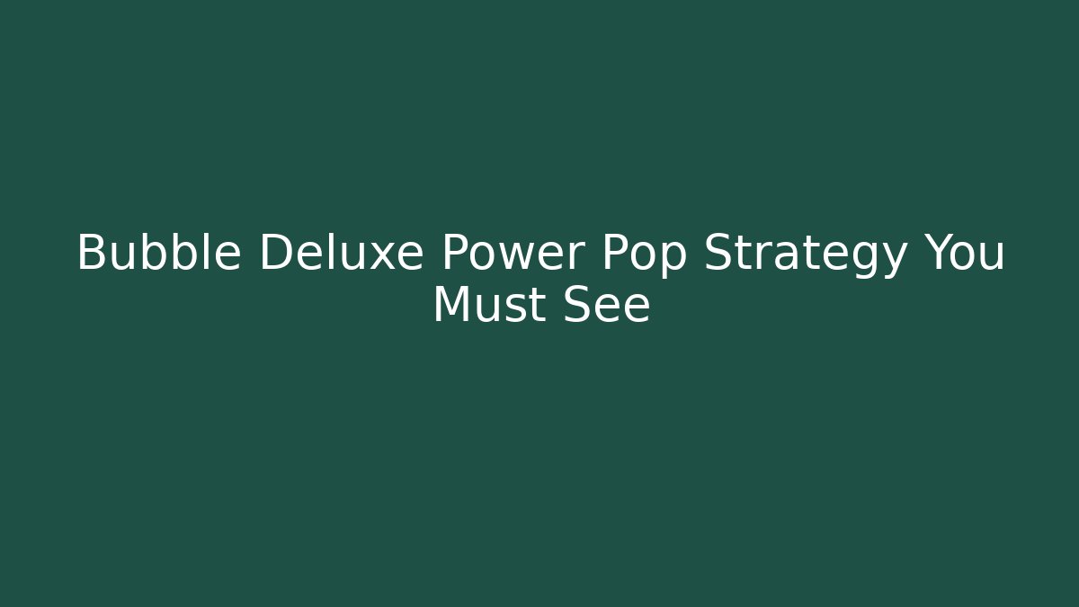 Bubble Deluxe Power Pop Strategy You Must See - Critter Realm