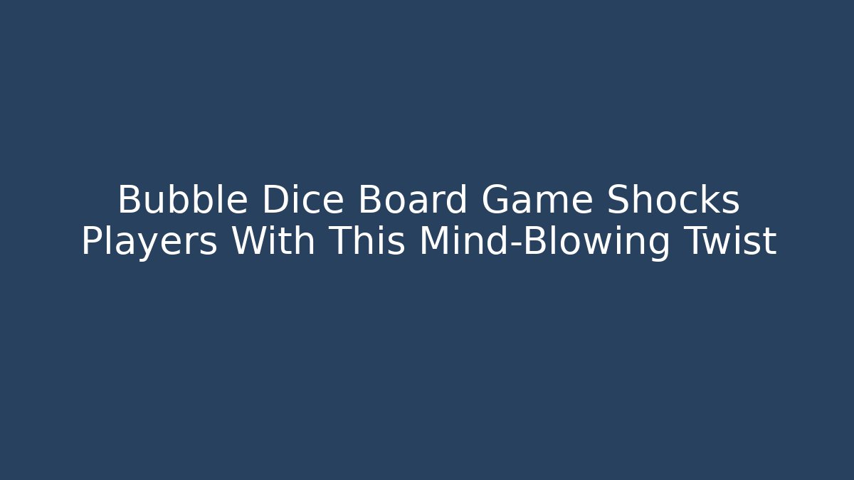 Bubble Dice Board Game Shocks Players With This Mind-Blowing Twist