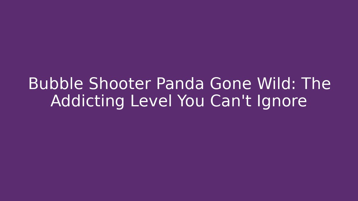 Bubble Shooter Panda Gone Wild: The Addicting Level You Can't Ignore