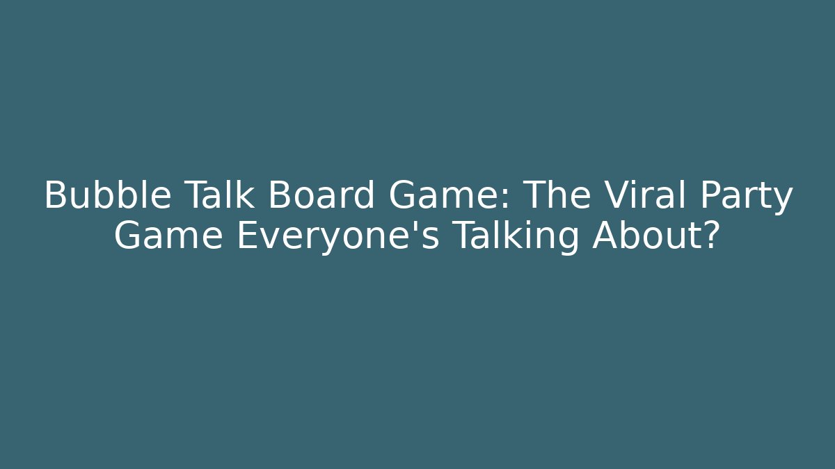 Bubble Talk Board Game: The Viral Party Game Everyone's Talking About?