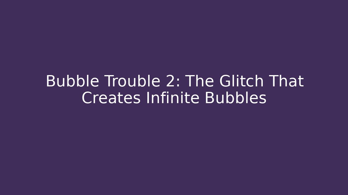 Bubble Trouble 2: The Glitch That Creates Infinite Bubbles - Critter Realm