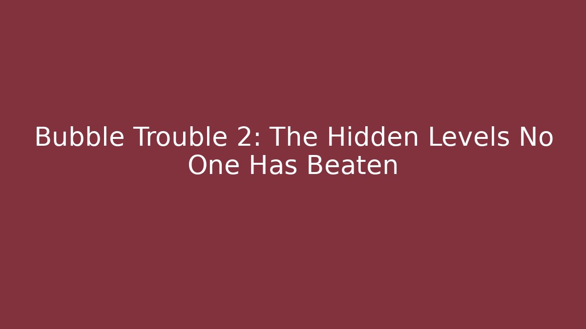 Bubble Trouble 2: The Hidden Levels No One Has Beaten